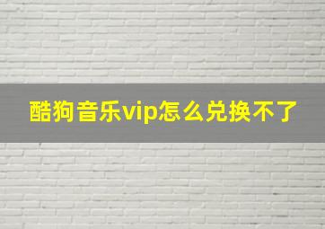 酷狗音乐vip怎么兑换不了