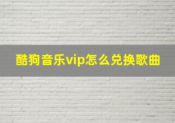 酷狗音乐vip怎么兑换歌曲