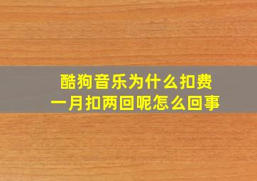 酷狗音乐为什么扣费一月扣两回呢怎么回事