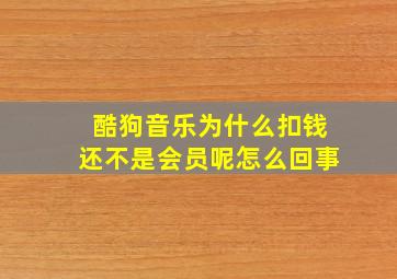 酷狗音乐为什么扣钱还不是会员呢怎么回事