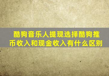 酷狗音乐人提现选择酷狗推币收入和现金收入有什么区别