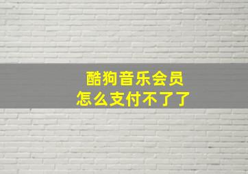 酷狗音乐会员怎么支付不了了