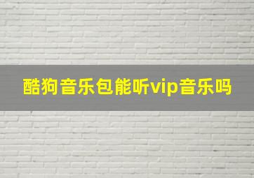 酷狗音乐包能听vip音乐吗