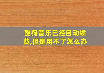 酷狗音乐已经自动续费,但是用不了怎么办