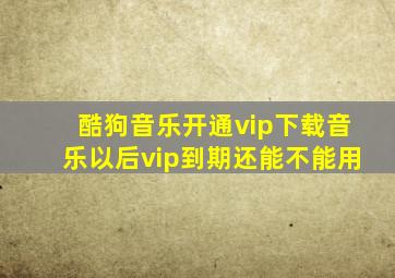 酷狗音乐开通vip下载音乐以后vip到期还能不能用