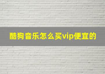 酷狗音乐怎么买vip便宜的