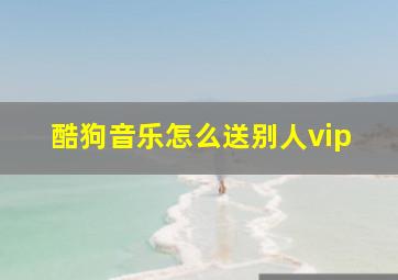 酷狗音乐怎么送别人vip