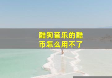 酷狗音乐的酷币怎么用不了