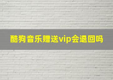 酷狗音乐赠送vip会退回吗