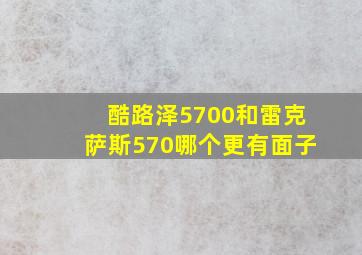 酷路泽5700和雷克萨斯570哪个更有面子