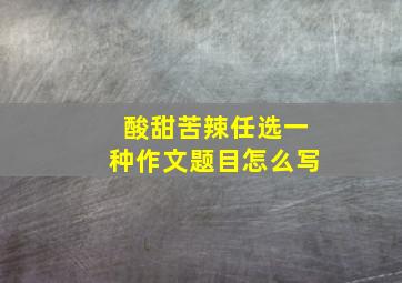 酸甜苦辣任选一种作文题目怎么写