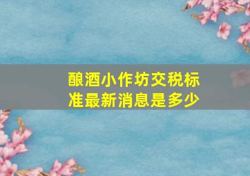 酿酒小作坊交税标准最新消息是多少