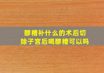 醪糟补什么的术后切除子宫后喝醪糟可以吗