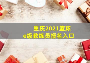 重庆2021篮球e级教练员报名入口