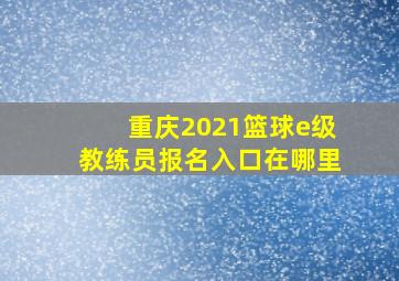 重庆2021篮球e级教练员报名入口在哪里