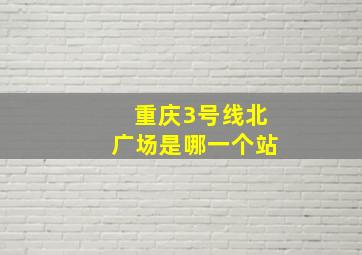 重庆3号线北广场是哪一个站