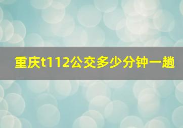 重庆t112公交多少分钟一趟