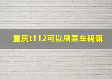 重庆t112可以刷乘车码嘛