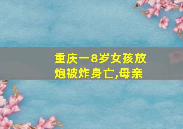 重庆一8岁女孩放炮被炸身亡,母亲