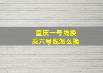 重庆一号线换乘六号线怎么换