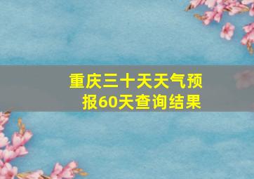 重庆三十天天气预报60天查询结果