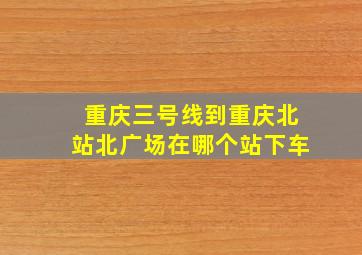 重庆三号线到重庆北站北广场在哪个站下车