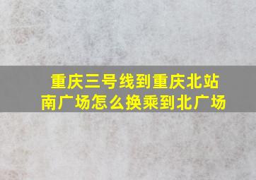 重庆三号线到重庆北站南广场怎么换乘到北广场