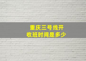 重庆三号线开收班时间是多少