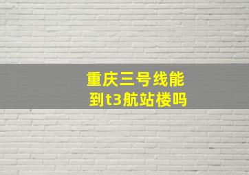 重庆三号线能到t3航站楼吗