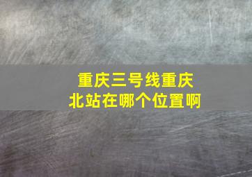 重庆三号线重庆北站在哪个位置啊