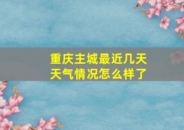 重庆主城最近几天天气情况怎么样了