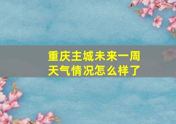 重庆主城未来一周天气情况怎么样了