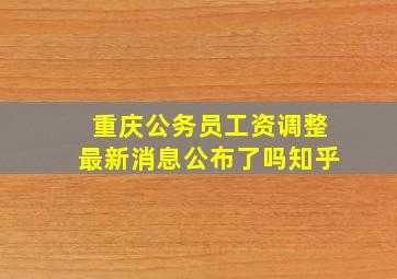 重庆公务员工资调整最新消息公布了吗知乎