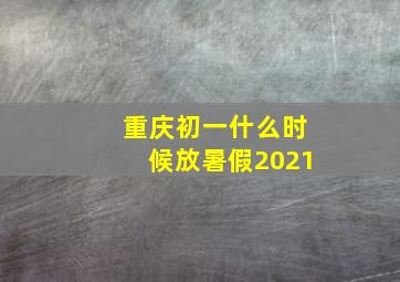 重庆初一什么时候放暑假2021