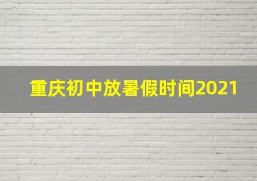 重庆初中放暑假时间2021