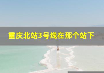 重庆北站3号线在那个站下