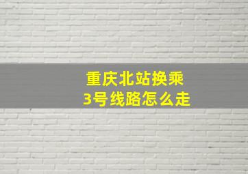 重庆北站换乘3号线路怎么走