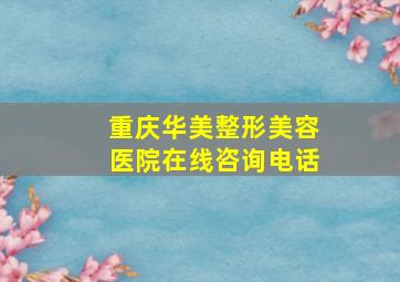 重庆华美整形美容医院在线咨询电话