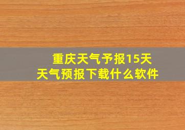 重庆天气予报15天天气预报下载什么软件