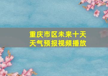 重庆市区未来十天天气预报视频播放