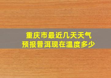 重庆市最近几天天气预报普洱现在温度多少