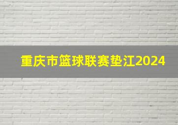 重庆市篮球联赛垫江2024