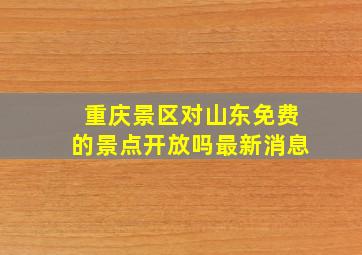 重庆景区对山东免费的景点开放吗最新消息