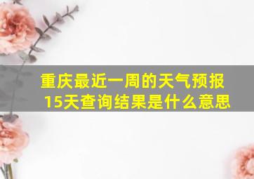 重庆最近一周的天气预报15天查询结果是什么意思