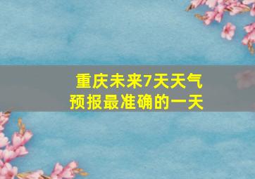 重庆未来7天天气预报最准确的一天