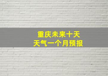 重庆未来十天天气一个月预报