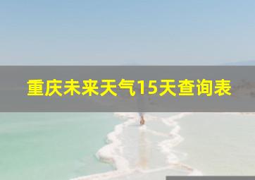 重庆未来天气15天查询表