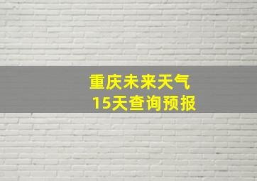 重庆未来天气15天查询预报