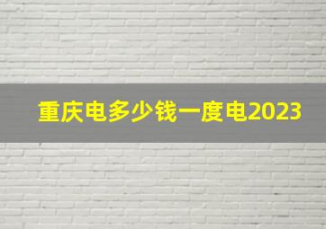 重庆电多少钱一度电2023