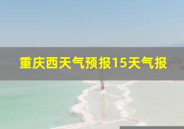 重庆西天气预报15天气报